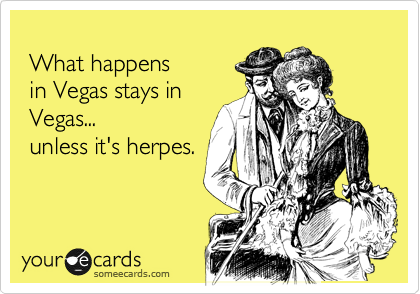 
 What happens 
 in Vegas stays in
 Vegas... 
 unless it's herpes.