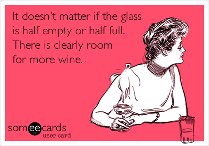 It doesn't matter if the glass
is half empty or half full.
There is clearly room
for more wine.