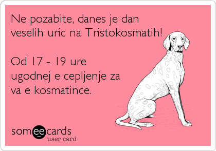 Ne pozabite, danes je dan
veselih uric na Tristokosmatih!

Od 17 - 19 ure
ugodnejÅ¡e cepljenje za
vaÅ¡e kosmatince.