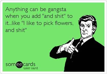 Anything can be gangsta
when you add "and shit" to
it...like "I like to pick flowers,
and shit"