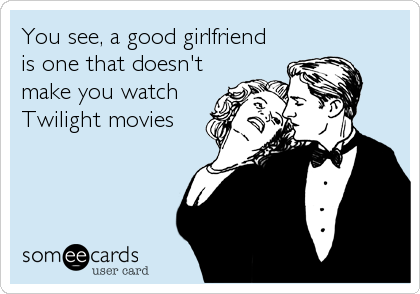 You see, a good girlfriend
is one that doesn't
make you watch
Twilight movies