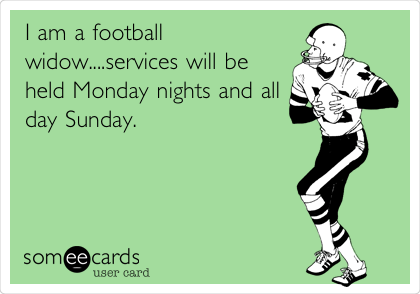 I am a football
widow....services will be
held Monday nights and all
day Sunday.