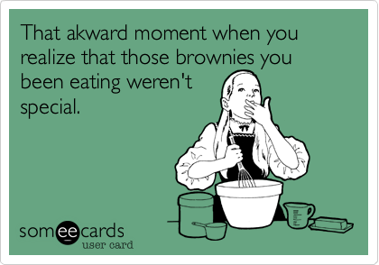That akward moment when you realize that those brownies you
been eating weren't
special.