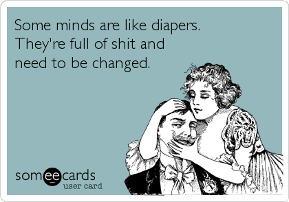 Some minds are like diapers.
They're full of shit and
need to be changed.