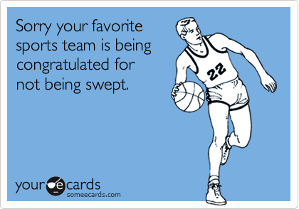 Sorry your favorite 
sports team is being 
congratulated for 
not being swept.