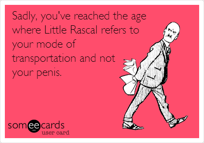 Sadly, you've reached the age
where Little Rascal refers to
your mode of
transportation and not
your penis.
