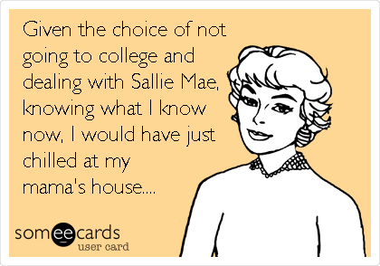 Given the choice of not
going to college and
dealing with Sallie Mae,
knowing what I know
now, I would have just 
chilled at my
mama's house....