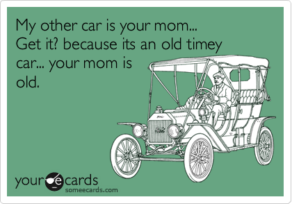 My other car is your mom...
Get it? because its an old timey
car... your mom is
old.
