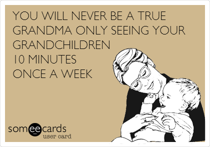 YOU WILL NEVER BE A TRUE
GRANDMA ONLY SEEING YOUR
GRANDCHILDREN
10 MINUTES
ONCE A WEEK