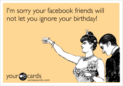 I'm sorry your facebook friends will not let you ignore your birthday!