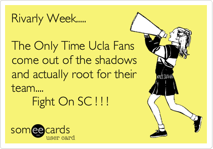 Rivarly Week.....      

The Only Time Ucla Fans
come out of the shadows
and actually root for their
team....
      Fight On SC ! ! ! 