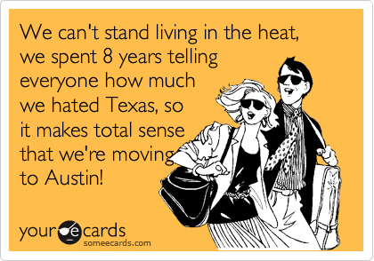 We can't stand living in the heat, we spent 8 years telling
everyone how much
we hated Texas, so
it makes total sense
that we're moving  
to Austin!