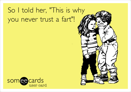 So I told her, "This is why
you never trust a fart"!