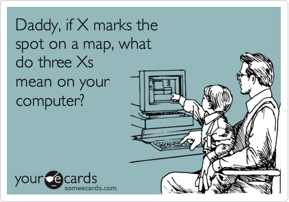 Daddy, if X marks the 
spot on a map, what 
do three Xs
mean on your
computer?