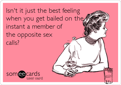 Isn't it just the best feeling
when you get bailed on the
instant a member of
the opposite sex
calls?
