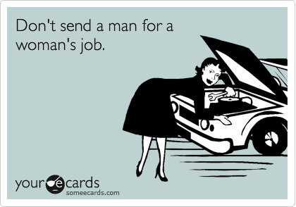 Don't send a man for a
woman's job. 
