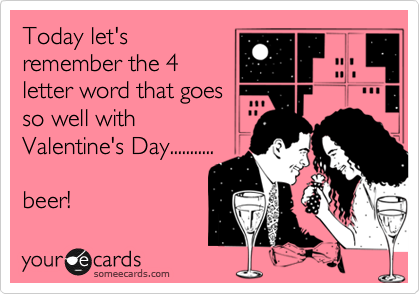 Today let's
remember the 4
letter word that goes
so well with
Valentine's Day...........

beer!