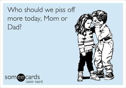Who should we piss off
more today, Mom or
Dad?
