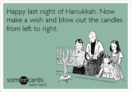 Happy last night of Hanukkah. Now
make a wish and blow out the candles
from left to right.