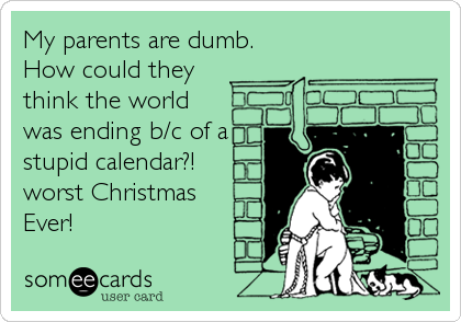 My parents are dumb.
How could they
think the world
was ending b/c of a
stupid calendar?!
worst Christmas
Ever!