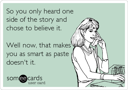 So you only heard one
side of the story and
chose to believe it. 

Well now, that makes
you as smart as paste
doesn't it.
