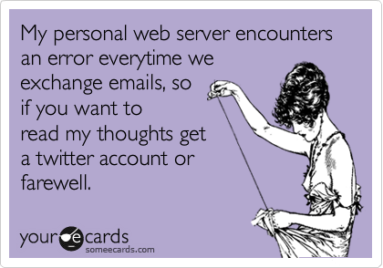 My personal web server encounters an error everytime we
exchange emails, so
if you want to
read my thoughts get
a twitter account or 
farewell.