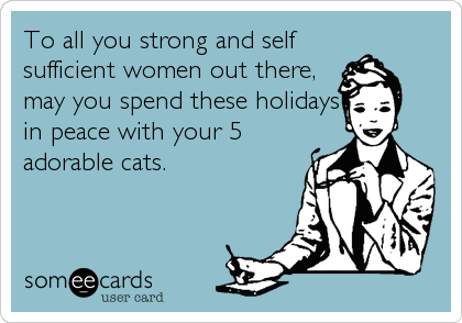 To all you strong and self
sufficient women out there,
may you spend these holidays
in peace with your 5
adorable cats.