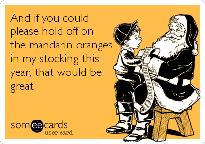 And if you could
please hold off on
the mandarin oranges
in my stocking this
year, that would be
great.