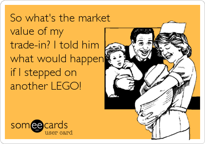 So what's the market
value of my
trade-in? I told him
what would happen
if I stepped on
another LEGO!