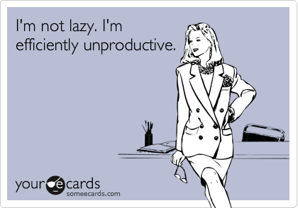 I'm not lazy. I'm
efficiently unproductive.