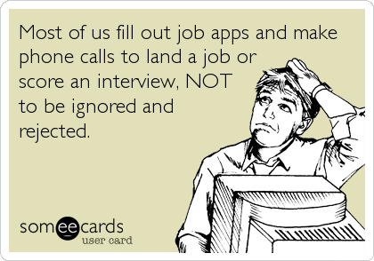 Most of us fill out job apps and make
phone calls to land a job or
score an interview, NOT
to be ignored and
rejected.