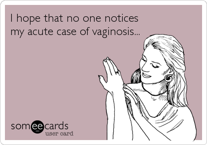 I hope that no one notices
my acute case of vaginosis...