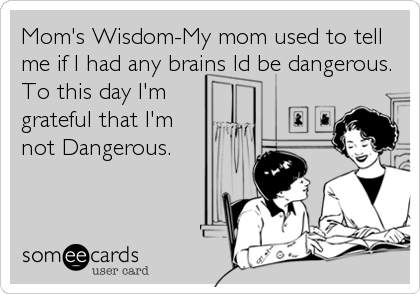 Mom's Wisdom-My mom used to tell
me if I had any brains Id be dangerous.
To this day I'm
grateful that I'm
not Dangerous.