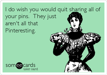 I do wish you would quit sharing all of
your pins.  They just
aren't all that
Pinteresting.