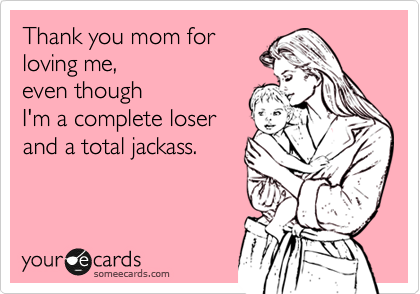 Thank you mom for 
loving me,
even though
I'm a complete loser
and a total jackass.