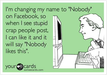 I'm changing my name to "Nobody" on Facebook, so
when I see stupid
crap people post,
I can like it and it
will say "Nobody
likes this".