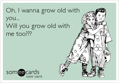 Oh, I wanna grow old with
you...
Will you grow old with
me too???