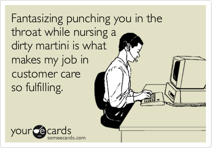Fantasizing punching you in the throat while nursing a
dirty martini is what
makes my job in
customer care
so fulfilling.