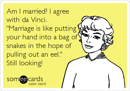 Am I married? I agree
with da Vinci. 
"Marriage is like putting
your hand into a bag of
snakes in the hope of
pulling out an eel."
Still looking!