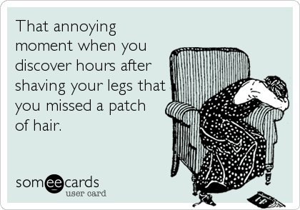 That annoying
moment when you
discover hours after
shaving your legs that
you missed a patch
of hair.