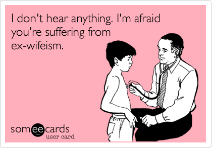 I don't hear anything. I'm afraid you're suffering from
ex-wifeism. 

