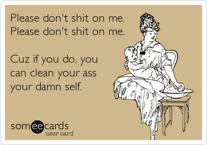 Please don't shit on me.
Please don't shit on me.
 
Cuz if you do, you
can clean your ass
your damn self.