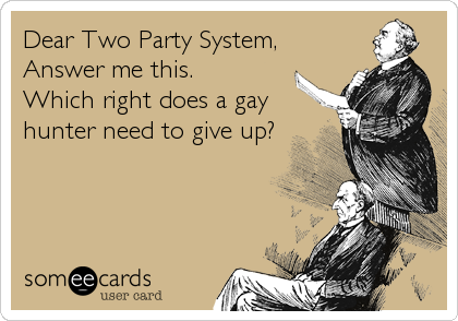Dear Two Party System,
Answer me this.
Which right does a gay
hunter need to give up?
