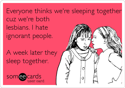 Everyone thinks we're sleeping together
cuz we're both
lesbians. I hate
ignorant people.

A week later they
sleep together.