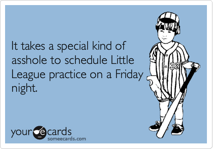 

It takes a special kind of
asshole to schedule Little
League practice on a Friday
night.