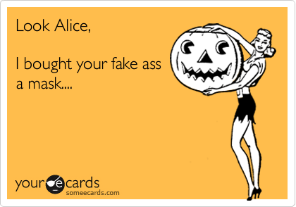 Look Alice,

I bought your fake ass
a mask.... 