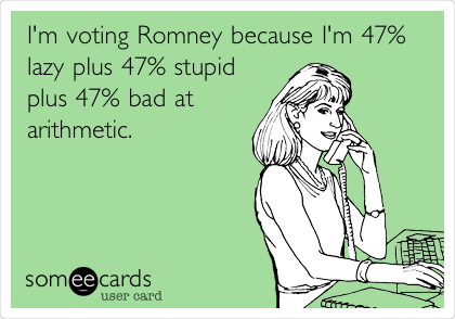 I'm voting Romney because I'm 47%
lazy plus 47% stupid
plus 47% bad at
arithmetic.