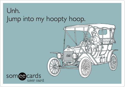 Unh.
Jump into my hoopty hoop.