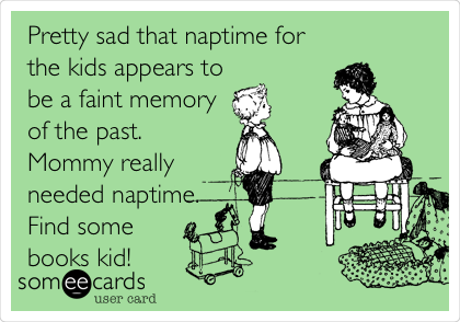 Pretty sad that naptime for
the kids appears to
be a faint memory
of the past.
Mommy really
needed naptime. 
Find some
books kid!