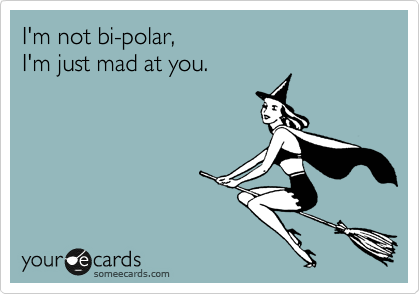 I'm not bi-polar,
I'm just mad at you.